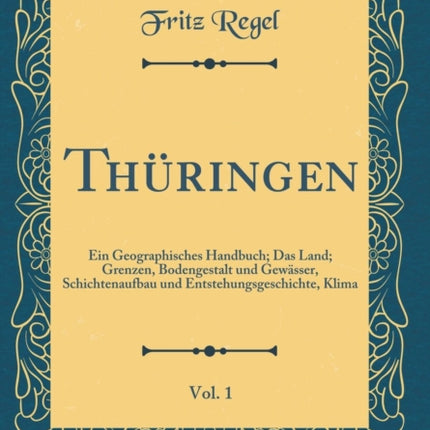 Thringen Vol 1 Ein Geographisches Handbuch Das Land Grenzen Bodengestalt und Gewsser Schichtenaufbau und Entstehungsgeschichte Klima Classic Reprint