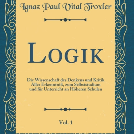 Logik Vol. 1 Die Wissenschaft des Denkens und Kritik Aller Erkenntniß zum Selbststudium und für Unterricht an Höheren Schulen Classic Reprint
