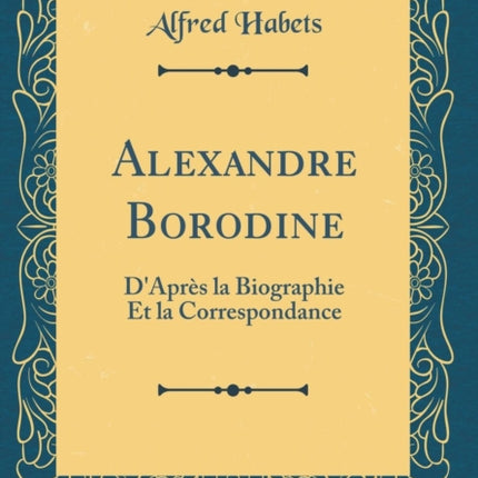 Alexandre Borodine DAprs la Biographie Et la Correspondance Classic Reprint