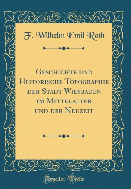 Geschichte und Historische Topographie der Stadt Wiesbaden im Mittelalter und der Neuzeit Classic Reprint