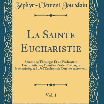 La Sainte Eucharistie Vol 1 Somme de Thologie Et de Prdication Eucharistiques Premire Partie Thologie Eucharistique I De lEucharistie Comme Sacrement Classic Reprint