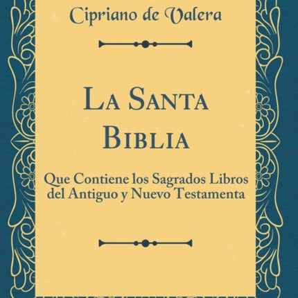 La Santa Biblia: Que Contiene los Sagrados Libros del Antiguo y Nuevo Testamenta (Classic Reprint)