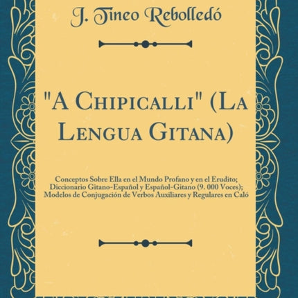 A Chipicalli La Lengua Gitana Conceptos Sobre Ella en el Mundo Profano y en el Erudito Diccionario GitanoEspañol y EspañolGitano 9. 000 Voces Modelos de Conjugación de Verbos Auxiliares y Regulares en Caló Classic Reprint
