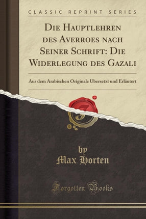 Die Hauptlehren Des Averroes Nach Seiner Schrift: Die Widerlegung Des Gazali: Aus Dem Arabischen Originale Übersetzt Und Erläutert (Classic Reprint)