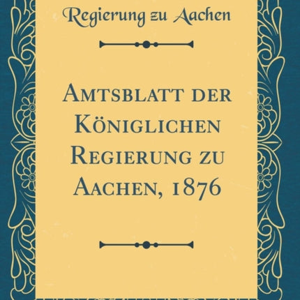 Amtsblatt der Kniglichen Regierung zu Aachen 1876 Classic Reprint