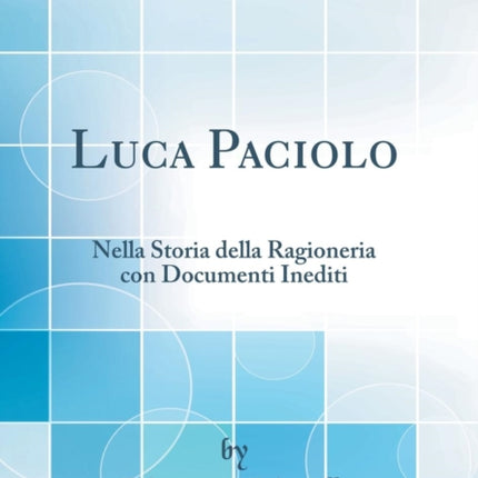 Luca Paciolo Nella Storia della Ragioneria con Documenti Inediti Classic Reprint