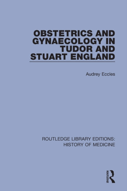 Obstetrics and Gynaecology in Tudor and Stuart England Routledge Library Editions History of Medicine