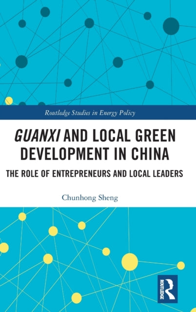 Guanxi and Local Green Development in China The Role of Entrepreneurs and Local Leaders Routledge Studies in Environmental Policy