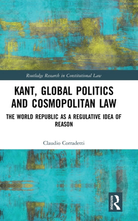 Kant Global Politics and Cosmopolitan Law The World Republic as a Regulative Idea of Reason Routledge Research in Constitutional Law