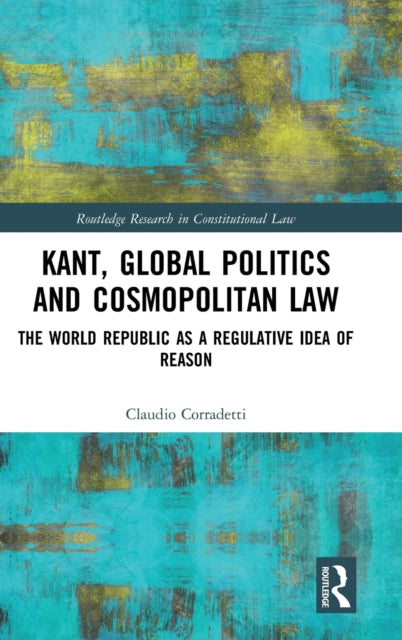 Kant Global Politics and Cosmopolitan Law The World Republic as a Regulative Idea of Reason Routledge Research in Constitutional Law