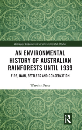 An Environmental History of Australian Rainforests until 1939 Fire Rain Settlers and Conservation Routledge Explorations in Environmental Studies