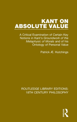 Kant on Absolute Value A Critical Examination of Certain Key Notions in Kants Groundwork of the Metaphysic of Morals and of his Ontology of  Library Editions 18th Century Philosophy