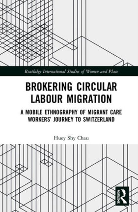 Brokering Circular Labour Migration A Mobile Ethnography of Migrant Care Workers Journey to Switzerland Routledge International Studies of Women and Place