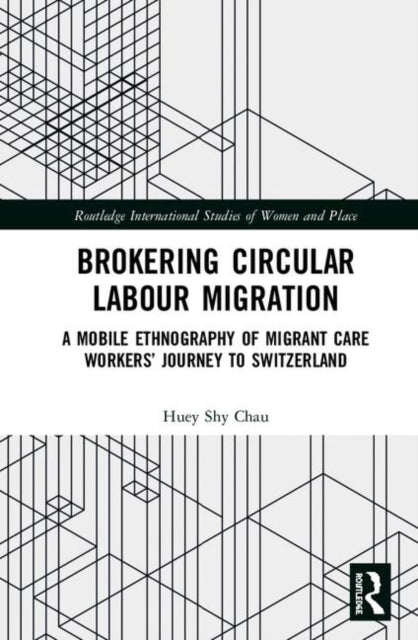 Brokering Circular Labour Migration A Mobile Ethnography of Migrant Care Workers Journey to Switzerland Routledge International Studies of Women and Place