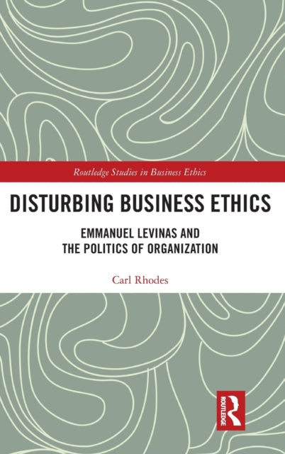 Disturbing Business Ethics Emmanuel Levinas and the Politics of Organization Routledge Studies in Business Ethics