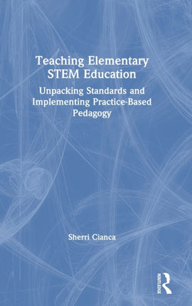 Teaching Elementary STEM Education Unpacking Standards and Implementing PracticeBased Pedagogy