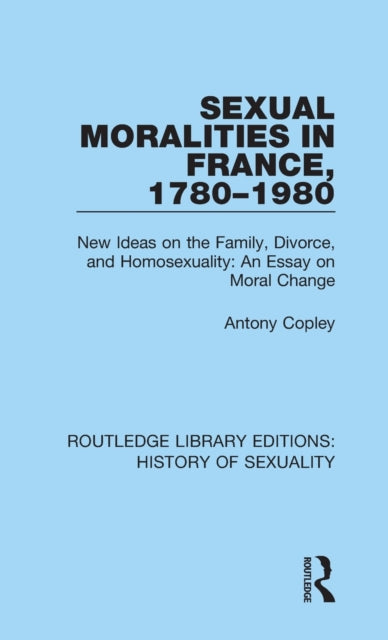 Sexual Moralities in France 17801980 New Ideas on the Family Divorce and Homosexuality An Essay on Moral Change 3 Routledge Library Editions History of Sexuality