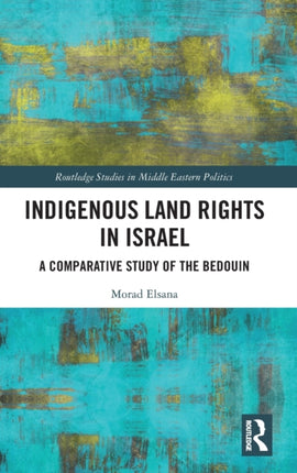 Indigenous Land Rights in Israel A Comparative Study of the Bedouin Routledge Studies in Middle Eastern Politics