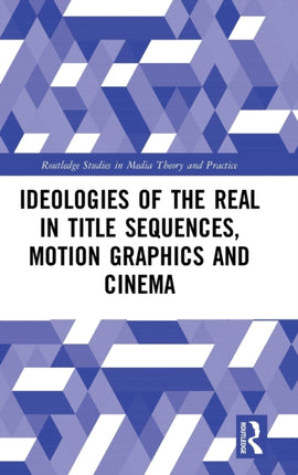 Ideologies of the Real in Title Sequences Motion Graphics and Cinema Routledge Studies in Media Theory and Practice