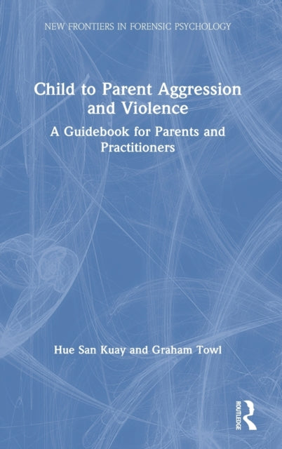 Child to Parent Aggression and Violence A Guidebook for Parents and Practitioners New Frontiers in Forensic Psychology