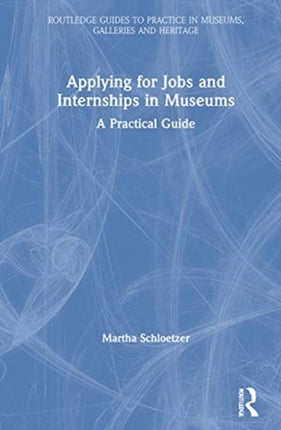 Applying for Jobs and Internships in Museums A Practical Guide Routledge Guides to Practice in Museums Galleries and Heritage