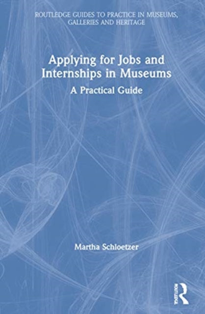 Applying for Jobs and Internships in Museums A Practical Guide Routledge Guides to Practice in Museums Galleries and Heritage