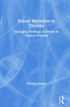 Sexual Attraction in Therapy Managing Feelings of Desire in Clinical Practice