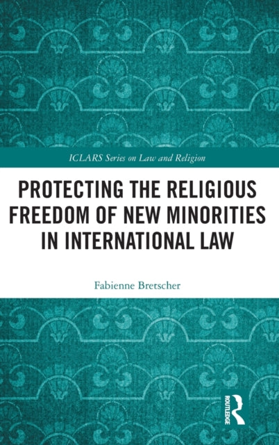 Protecting the Religious Freedom of New Minorities in International Law ICLARS Series on Law and Religion
