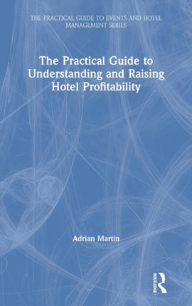 The Practical Guide to Understanding and Raising Hotel Profitability The Practical Guide to Events and Hotel Management Series