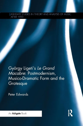 Gyrgy Ligetis Le Grand Macabre Postmodernism MusicoDramatic Form and the Grotesque Ashgate Studies in Theory and Analysis of Music After 1900