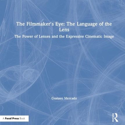 The Filmmaker's Eye: The Language of the Lens: The Power of Lenses and the Expressive Cinematic Image