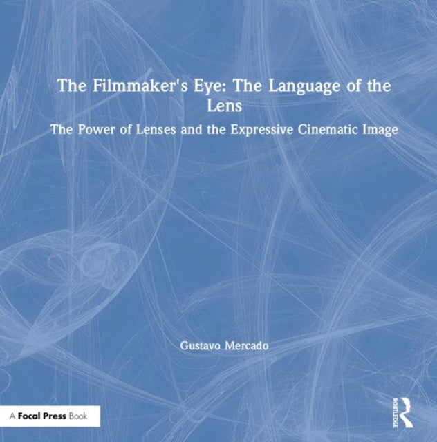 The Filmmaker's Eye: The Language of the Lens: The Power of Lenses and the Expressive Cinematic Image