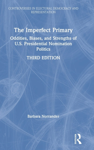 The Imperfect Primary Oddities Biases and Strengths of US Presidential Nomination Politics Controversies in Electoral Democracy and Representation