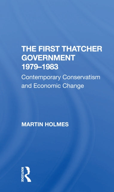 The First Thatcher Government, 1979-1983: Contemporary Conservatism And Economic Change