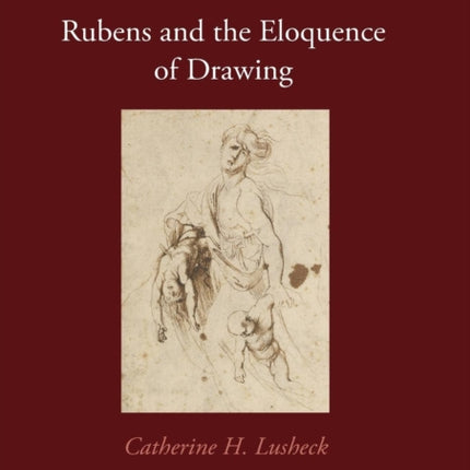 Rubens and the Eloquence of Drawing Visual Culture in Early Modernity