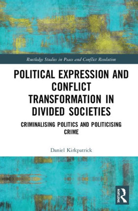 Political Expression and Conflict Transformation in Divided Societies Criminalising Politics and Politicising Crime Routledge Studies in Peace and Conflict Resolution