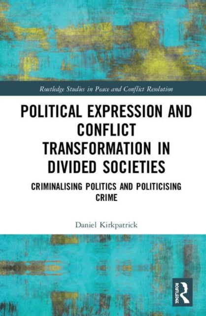 Political Expression and Conflict Transformation in Divided Societies Criminalising Politics and Politicising Crime Routledge Studies in Peace and Conflict Resolution