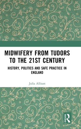 Midwifery from the Tudors to the 21st Century History Politics and Safe Practice in England
