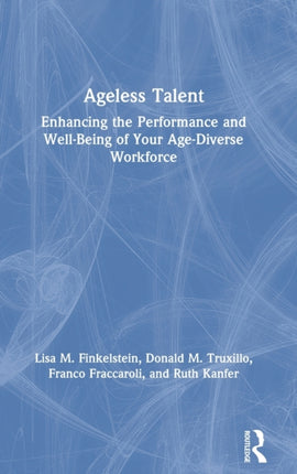 Ageless Talent Enhancing the Performance and WellBeing of Your AgeDiverse Workforce