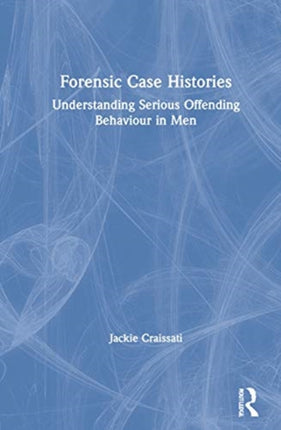 Forensic Case Histories Understanding Serious Offending Behaviour in Men