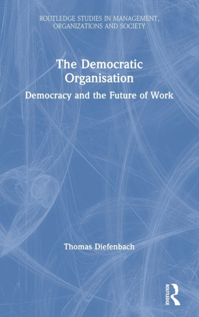 The Democratic Organisation Democracy and the Future of Work Routledge Studies in Management Organizations and Society