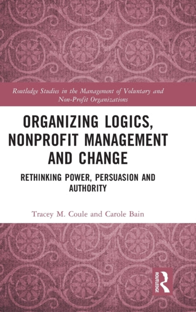 Organizing Logics Nonprofit Management and Change Rethinking Power Persuasion and Authority Routledge Studies in the Management of Voluntary and NonProfit Organizations