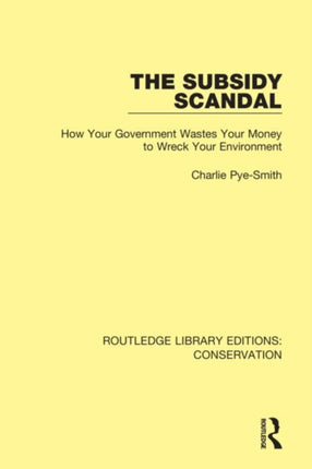 The Subsidy Scandal How Your Government Wastes Your Money to Wreck Your Environment 7 Routledge Library Editions Conservation