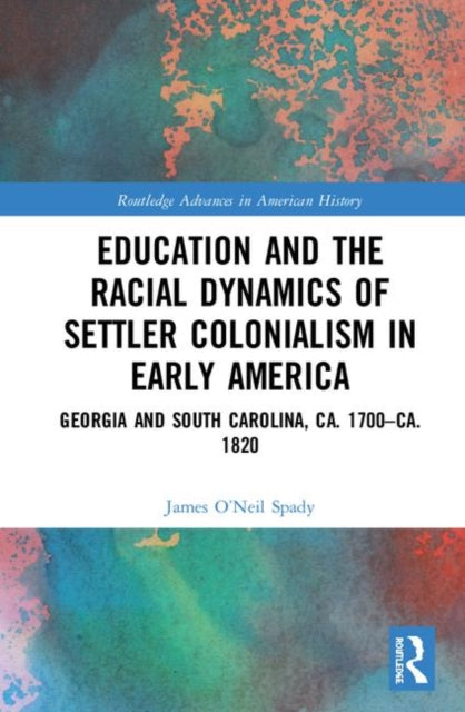 Education and the Racial Dynamics of Settler Colonialism in Early America Georgia and South Carolina ca 1700ca 1820 16 Routledge Advances in American History