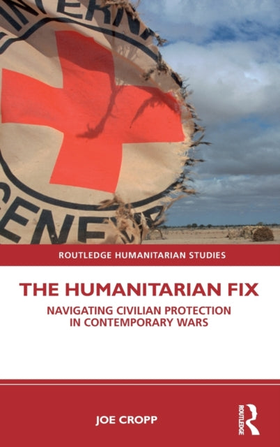 The Humanitarian Fix Navigating Civilian Protection in Contemporary Wars Routledge Humanitarian Studies