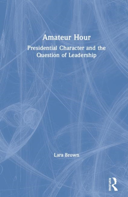 Amateur Hour Presidential Character and the Question of Leadership