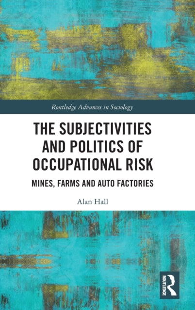 The Subjectivities and Politics of Occupational Risk Mines Farms and Auto Factories Routledge Advances in Sociology