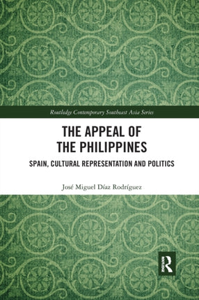 The Appeal of the Philippines Spain Cultural Representation and Politics Routledge Contemporary Southeast Asia