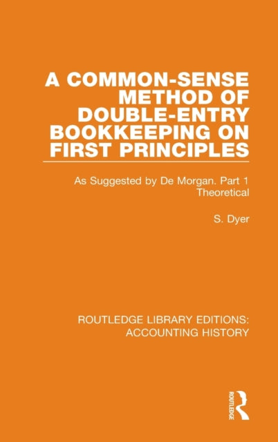 A CommonSense Method of DoubleEntry Bookkeeping on First Principles As Suggested by De Morgan Part 1 Theoretical 13 Routledge Library Editions Accounting History