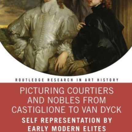 Picturing Courtiers and Nobles from Castiglione to Van Dyck: Self Representation by Early Modern Elites